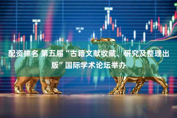 配资排名 第五届“古籍文献收藏、研究及整理出版”国际学术论坛举办