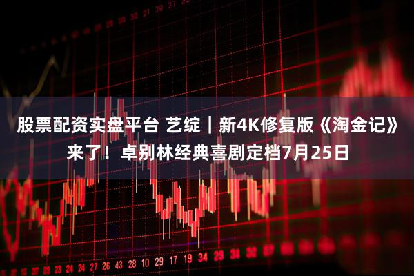 股票配资实盘平台 艺绽｜新4K修复版《淘金记》来了！卓别林经典喜剧定档7月25日