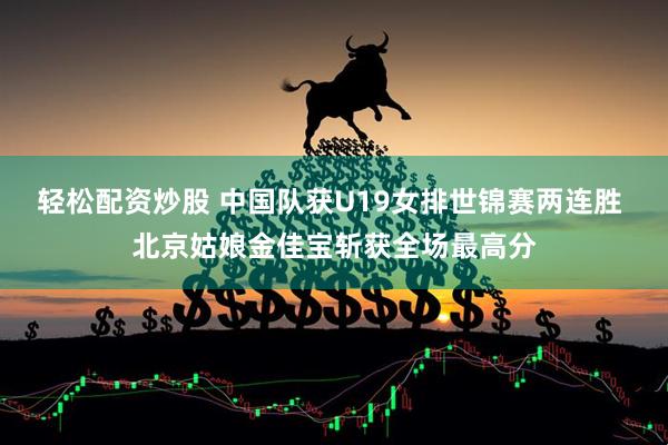 轻松配资炒股 中国队获U19女排世锦赛两连胜 北京姑娘金佳宝斩获全场最高分