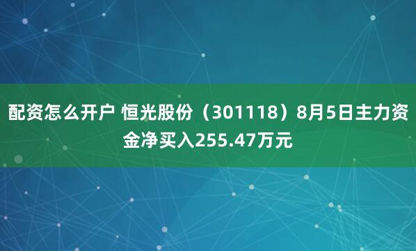 配资怎么开户 恒光股份（301118）8月5日主力资金净买入255.47万元