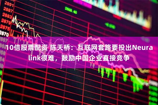 10倍股票配资 陈天桥：互联网套路要投出Neuralink很难，鼓励中国企业直接竞争