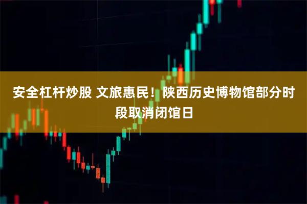 安全杠杆炒股 文旅惠民！陕西历史博物馆部分时段取消闭馆日