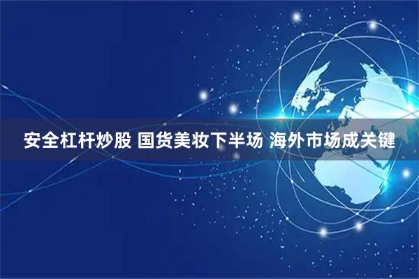 安全杠杆炒股 国货美妆下半场 海外市场成关键