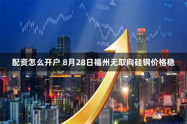 配资怎么开户 8月28日福州无取向硅钢价格稳