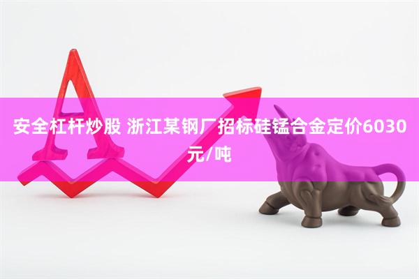 安全杠杆炒股 浙江某钢厂招标硅锰合金定价6030元/吨