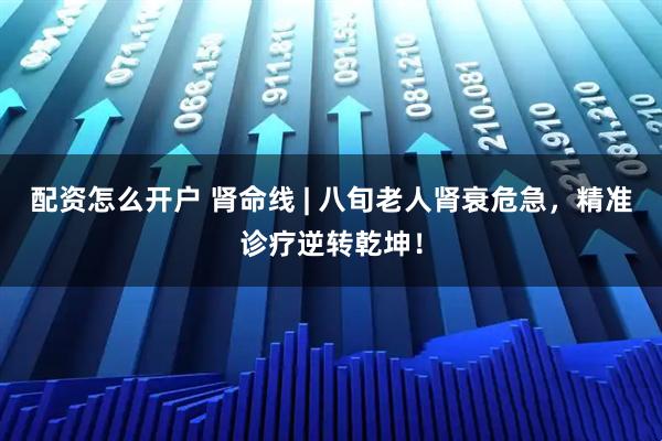 配资怎么开户 肾命线 | 八旬老人肾衰危急，精准诊疗逆转乾坤！