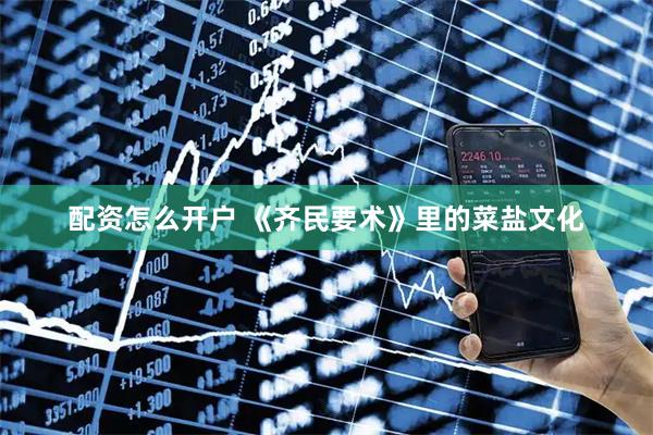 配资怎么开户 《齐民要术》里的菜盐文化