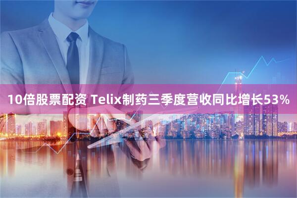 10倍股票配资 Telix制药三季度营收同比增长53%