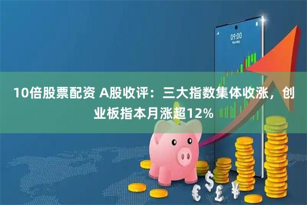 10倍股票配资 A股收评：三大指数集体收涨，创业板指本月涨超12%