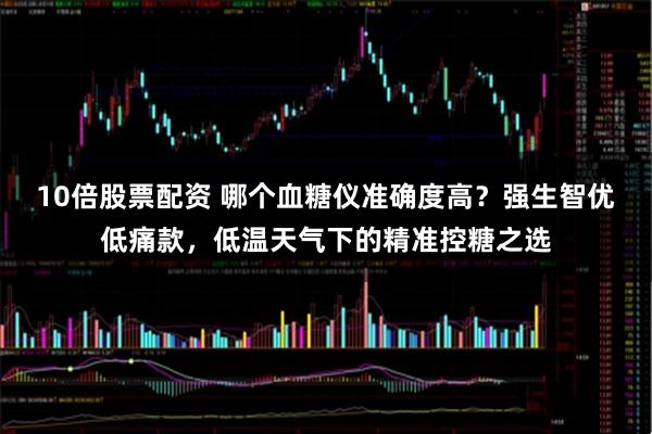 10倍股票配资 哪个血糖仪准确度高？强生智优低痛款，低温天气下的精准控糖之选