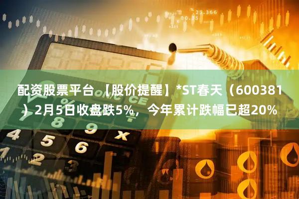 配资股票平台 【股价提醒】*ST春天（600381）2月5日收盘跌5%，今年累计跌幅已超20%