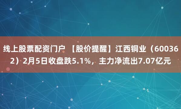 线上股票配资门户 【股价提醒】江西铜业（600362）2月5日收盘跌5.1%，主力净流出7.07亿元