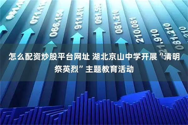怎么配资炒股平台网址 湖北京山中学开展“清明祭英烈”主题教育活动