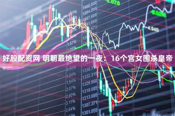 好股配资网 明朝最绝望的一夜：16个宫女围杀皇帝