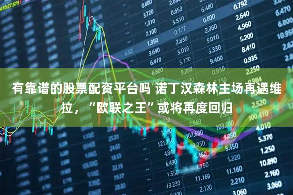 有靠谱的股票配资平台吗 诺丁汉森林主场再遇维拉，“欧联之王”或将再度回归