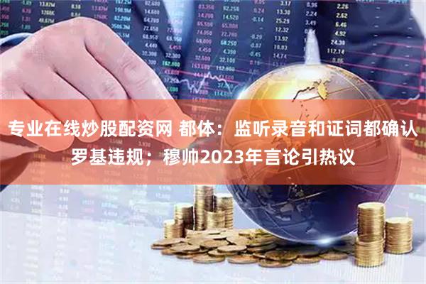 专业在线炒股配资网 都体：监听录音和证词都确认罗基违规；穆帅2023年言论引热议