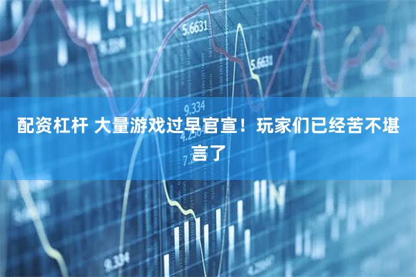 配资杠杆 大量游戏过早官宣！玩家们已经苦不堪言了