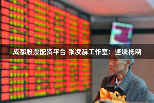 成都股票配资平台 张凌赫工作室：坚决抵制