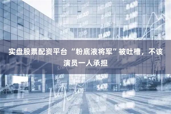实盘股票配资平台 “粉底液将军”被吐槽，不该演员一人承担