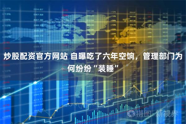 炒股配资官方网站 自曝吃了六年空饷，管理部门为何纷纷“装睡”