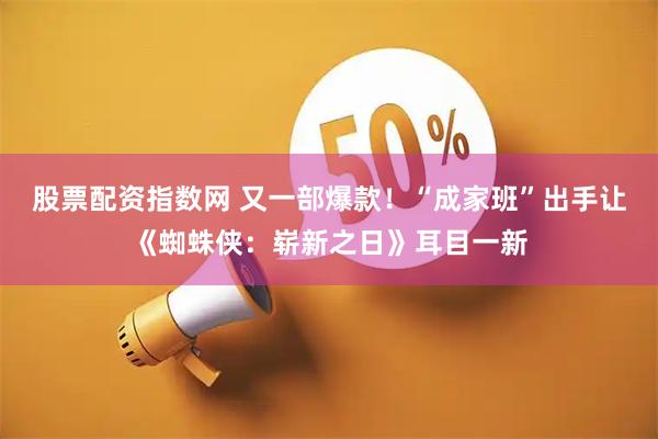 股票配资指数网 又一部爆款！“成家班”出手让《蜘蛛侠：崭新之日》耳目一新