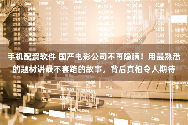 手机配资软件 国产电影公司不再隐瞒！用最熟悉的题材讲最不套路的故事，背后真相令人期待