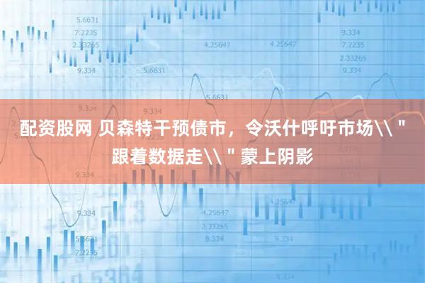 配资股网 贝森特干预债市，令沃什呼吁市场\＂跟着数据走\＂蒙上阴影